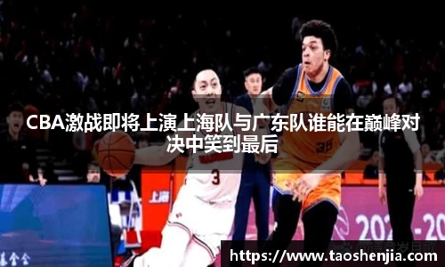 悟空体育CBA激战即将上演上海队与广东队谁能在巅峰对决中笑到最后
